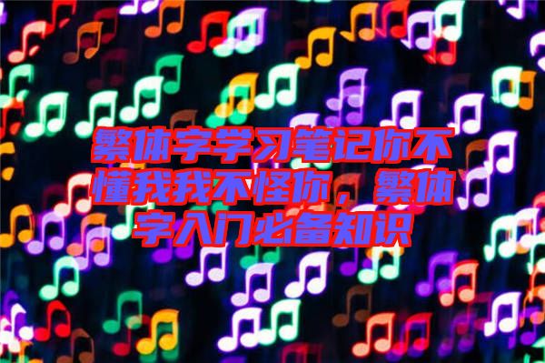 繁體字學(xué)習(xí)筆記你不懂我我不怪你，繁體字入門必備知識