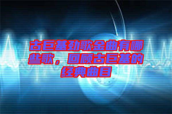 古巨基勁歌金曲有哪些歌，回顧古巨基的經(jīng)典曲目