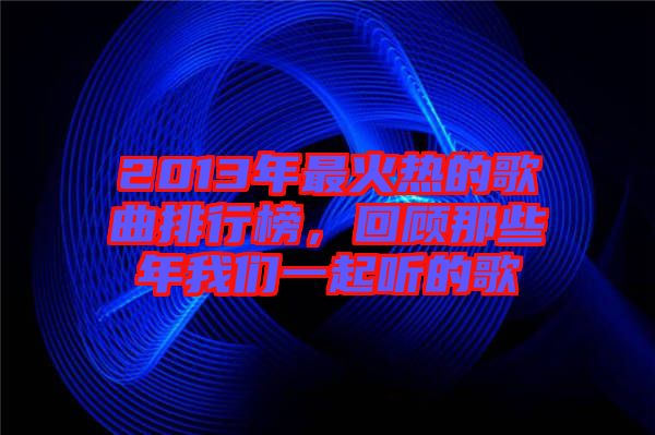 2013年最火熱的歌曲排行榜，回顧那些年我們一起聽的歌