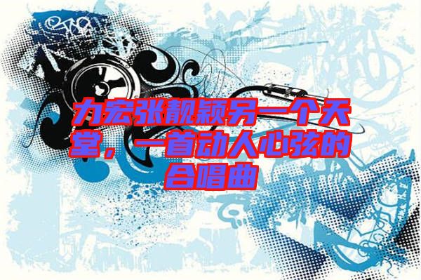 力宏張靚穎另一個天堂，一首動人心弦的合唱曲