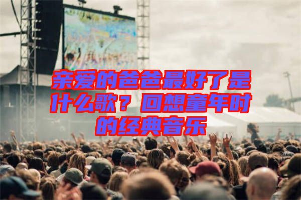 親愛的爸爸最好了是什么歌？回想童年時的經典音樂