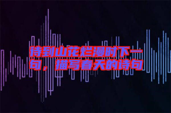待到山花爛漫時下一句，描寫春天的詩句