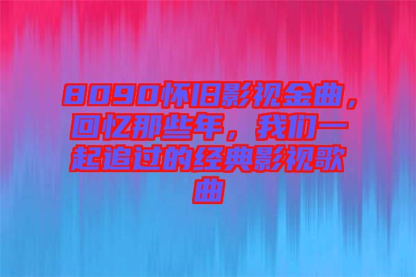 8090懷舊影視金曲，回憶那些年，我們一起追過的經典影視歌曲