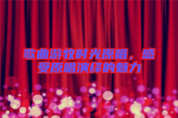 歌曲游牧時光原唱，感受原唱演繹的魅力