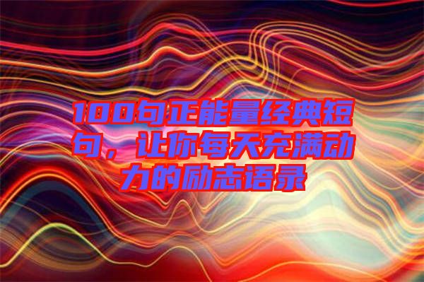 100句正能量經典短句，讓你每天充滿動力的勵志語錄