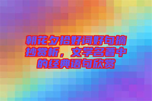 朝花夕拾好詞好句摘抄賞析，文學(xué)名著中的經(jīng)典語句欣賞