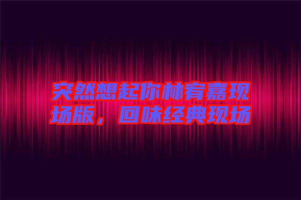突然想起你林宥嘉現場版，回味經典現場