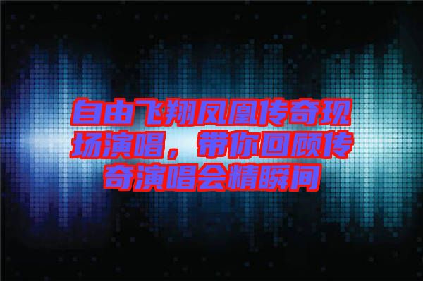 自由飛翔鳳凰傳奇現場演唱，帶你回顧傳奇演唱會精瞬間