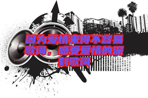 因為愛情來得不容易歌詞，感受愛情的深刻歌詞