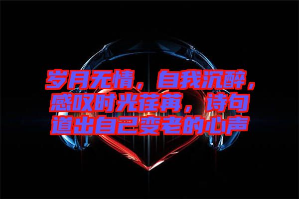 歲月無(wú)情，自我沉醉，感嘆時(shí)光荏苒，詩(shī)句道出自己變老的心聲