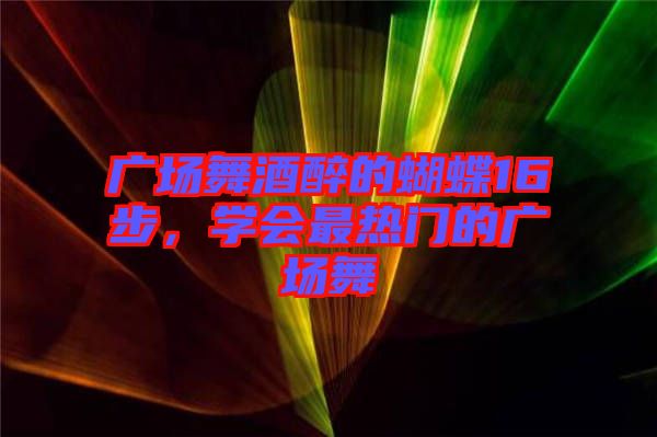 廣場舞酒醉的蝴蝶16步，學會最熱門的廣場舞