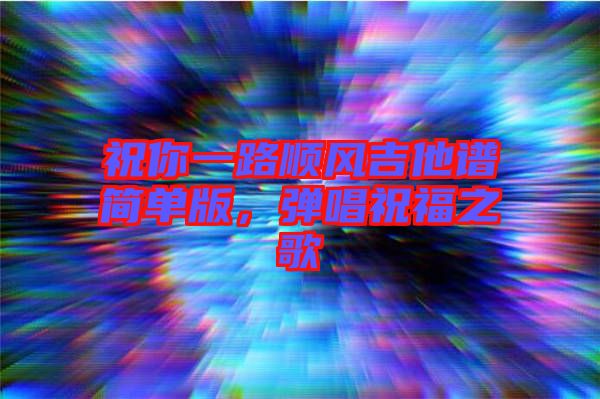 祝你一路順風吉他譜簡單版，彈唱祝福之歌