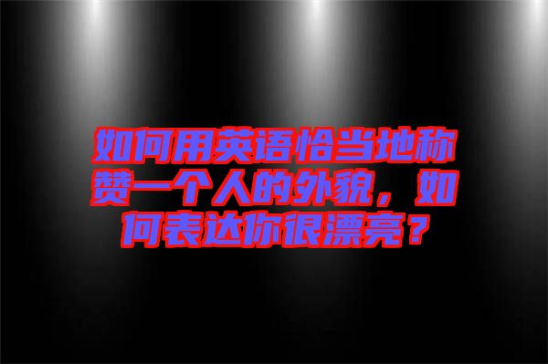 如何用英語恰當(dāng)?shù)胤Q贊一個人的外貌，如何表達你很漂亮？