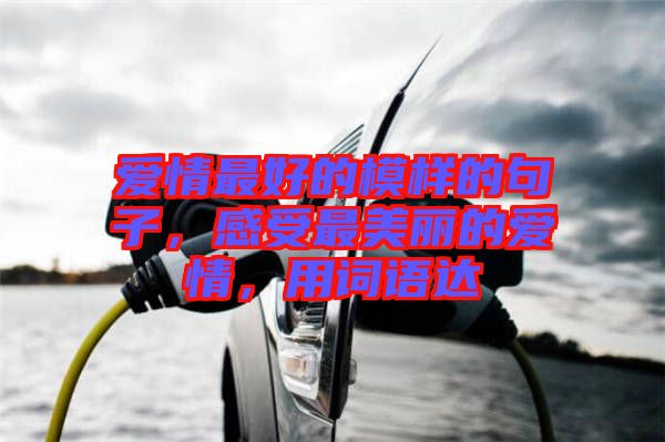 愛情最好的模樣的句子，感受最美麗的愛情，用詞語達
