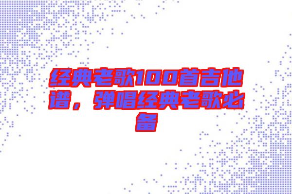 經典老歌100首吉他譜，彈唱經典老歌必備