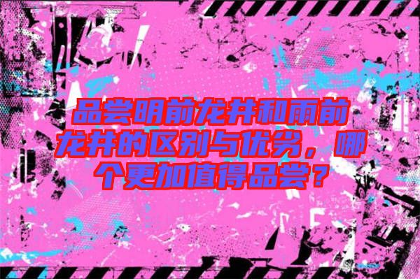 品嘗明前龍井和雨前龍井的區(qū)別與優(yōu)劣，哪個(gè)更加值得品嘗？