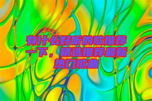 有什么好聽的歌推薦一下，精選推薦最新熱門歌曲