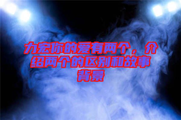 力宏你的愛有兩個，介紹兩個的區別和故事背景