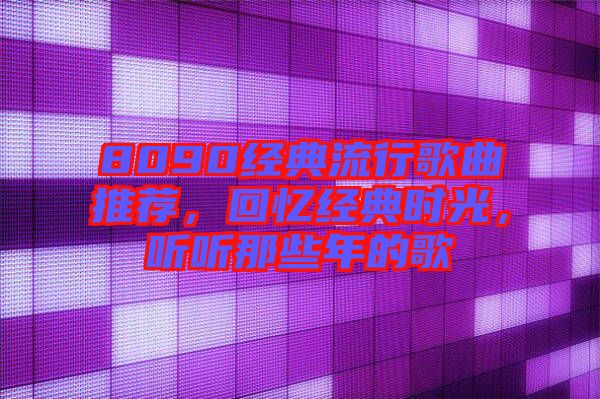 8090經典流行歌曲推薦，回憶經典時光，聽聽那些年的歌