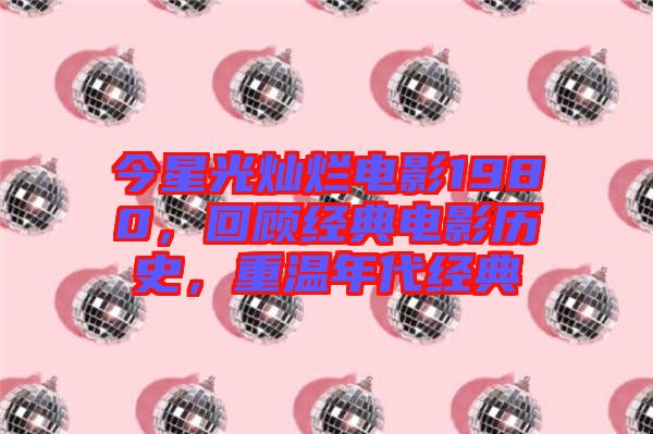 今星光燦爛電影1980，回顧經(jīng)典電影歷史，重溫年代經(jīng)典