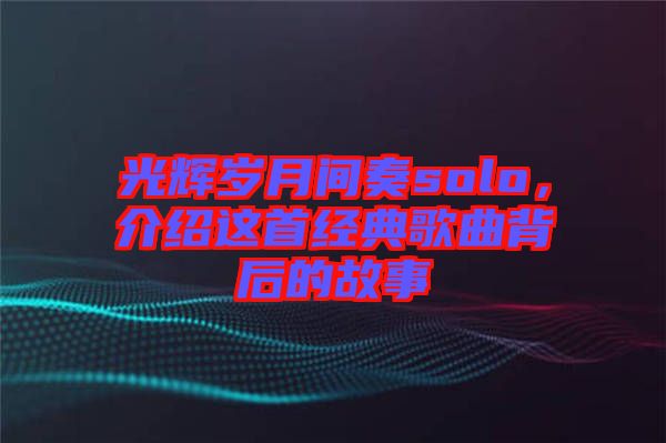 光輝歲月間奏solo，介紹這首經典歌曲背后的故事