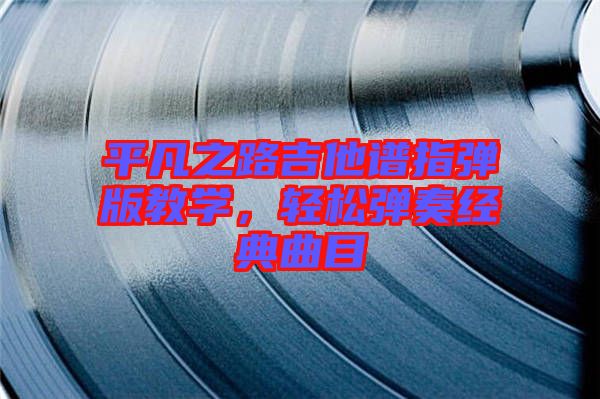 平凡之路吉他譜指彈版教學(xué)，輕松彈奏經(jīng)典曲目