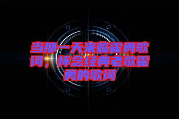 當那一天來臨霍勇歌詞，懷念經典老歌霍勇的歌詞