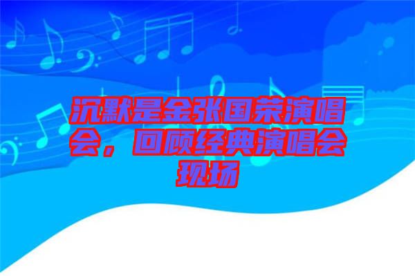 沉默是金張國榮演唱會，回顧經典演唱會現場