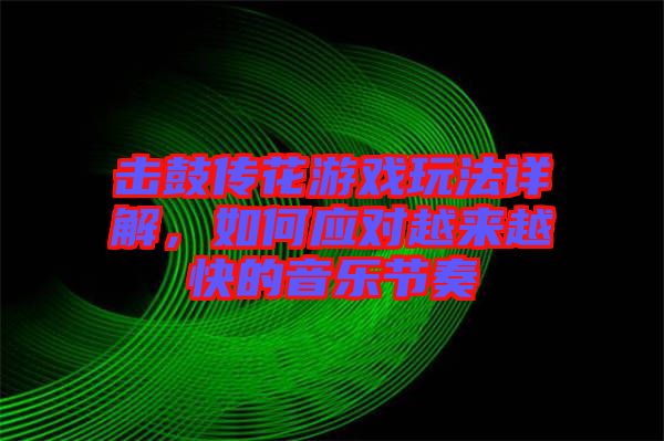 擊鼓傳花游戲玩法詳解，如何應對越來越快的音樂節奏
