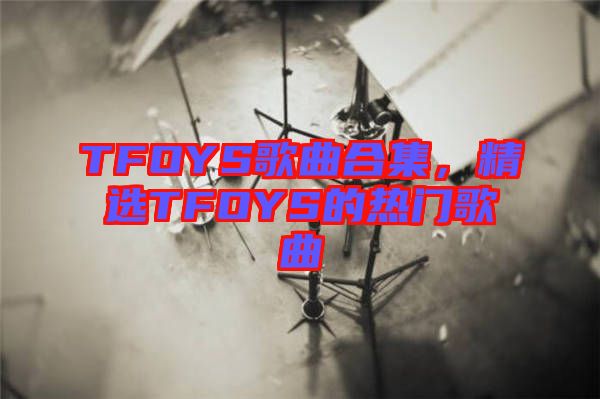 TFOYS歌曲合集，精選TFOYS的熱門歌曲