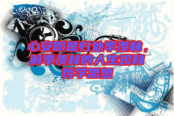 心安即是歸處季羨林，解季羨林的人生觀和哲學思想
