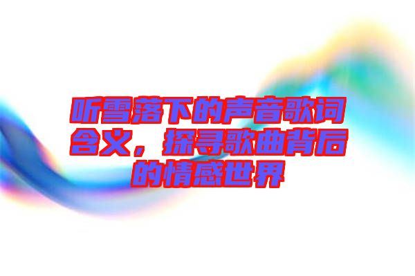 聽雪落下的聲音歌詞含義，探尋歌曲背后的情感世界