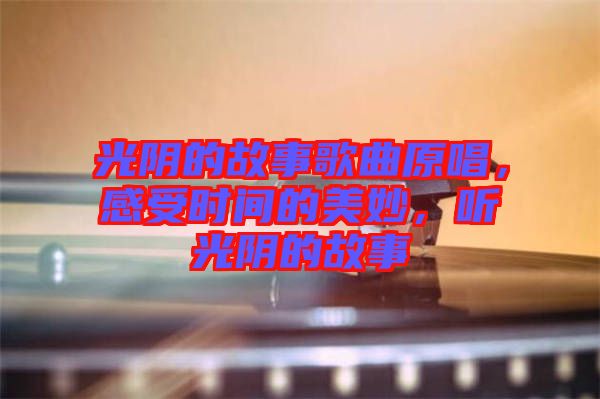 光陰的故事歌曲原唱，感受時(shí)間的美妙，聽光陰的故事