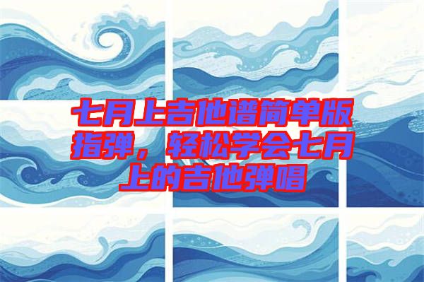 七月上吉他譜簡單版指彈，輕松學會七月上的吉他彈唱