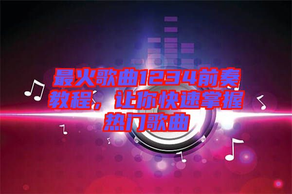 最火歌曲1234前奏教程，讓你快速掌握熱門歌曲