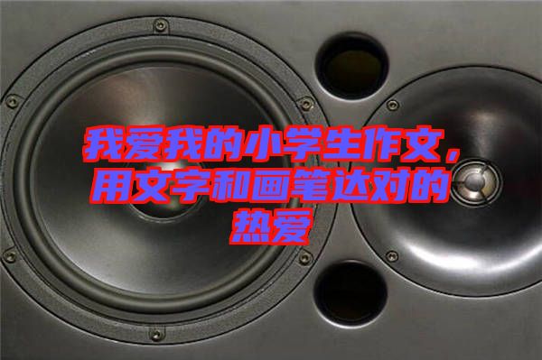 我愛我的小學生作文，用文字和畫筆達對的熱愛