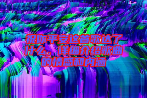 祝你平安這首歌達(dá)了什么，詳細(xì)介紹歌曲的情感和內(nèi)涵