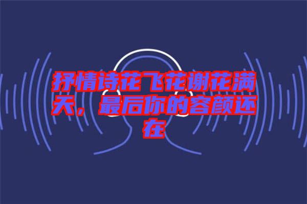 抒情詩花飛花謝花滿天，最后你的容顏還在