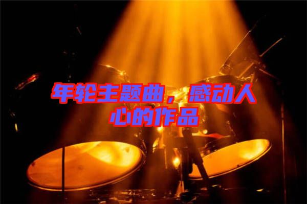 年輪主題曲，感動人心的作品