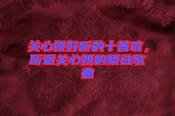 關心妍好聽的十首歌，聽遍關心妍的精選歌曲
