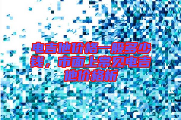 電吉他價格一般多少錢，市面上常見電吉他價格析