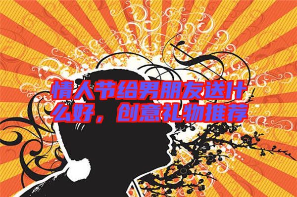 情人節給男朋友送什么好，創意禮物推薦