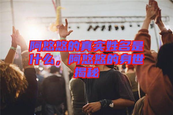 阿悠悠的真實姓名是什么，阿悠悠的身世揭秘