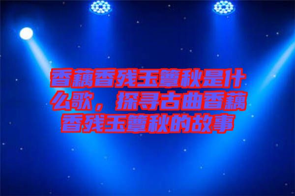 香藕香殘玉簟秋是什么歌，探尋古曲香藕香殘玉簟秋的故事