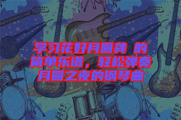 學習花好月圓龔玥的簡單樂譜，輕松彈奏月圓之夜的鋼琴曲