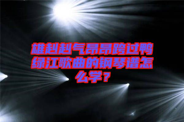 雄赳赳氣昂昂跨過鴨綠江歌曲的鋼琴譜怎么學？