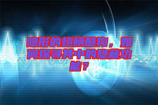 隱形的翅膀酷狗，如何探尋其中的隱藏功能？