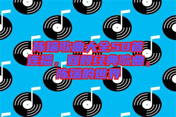 陳瑞歌曲大全50首連播，回顧經典歌曲，陳瑞的世界