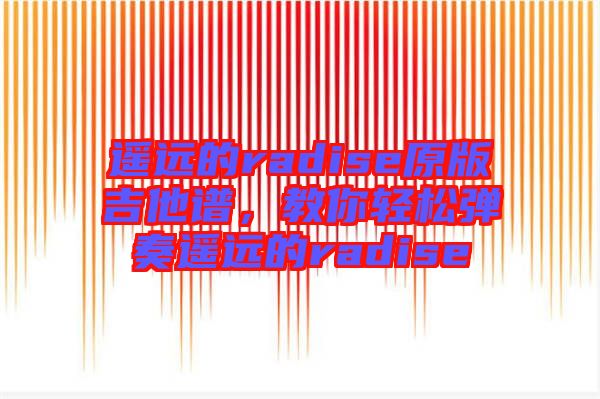 遙遠的radise原版吉他譜，教你輕松彈奏遙遠的radise