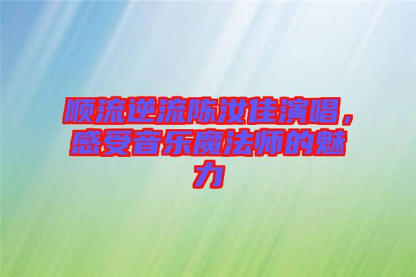 順流逆流陳汝佳演唱，感受音樂魔法師的魅力